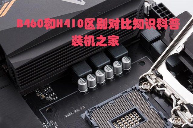 主板H410和B460區別是什么？哪個好？B460和H410區別對比知識科普