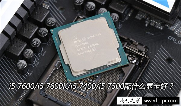 CPU搭配技巧：i5 7600/i5 7600K/i5 7400/i5 7500配什么顯卡好？